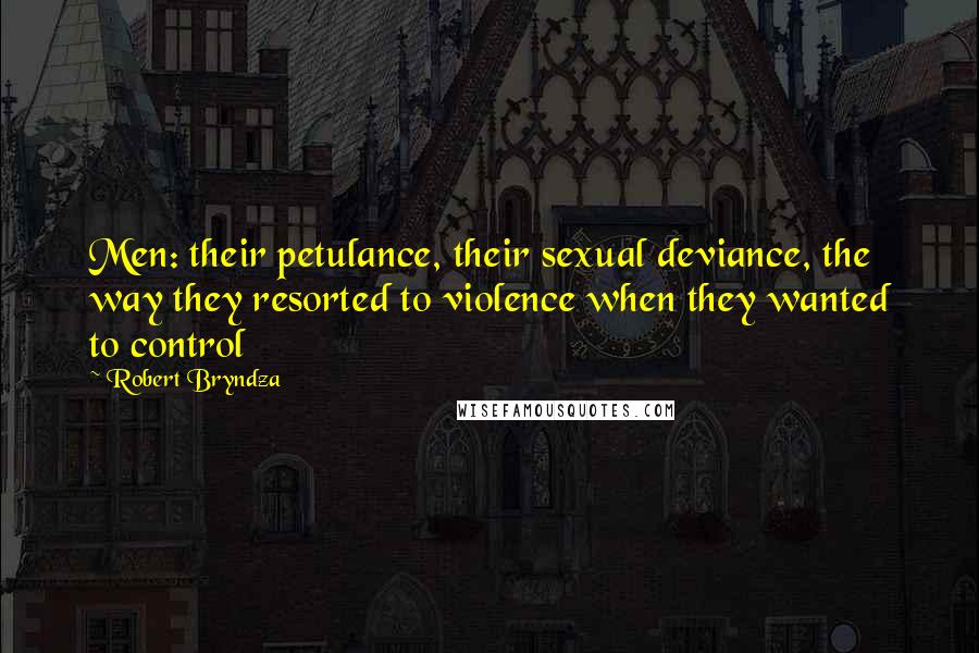 Robert Bryndza Quotes: Men: their petulance, their sexual deviance, the way they resorted to violence when they wanted to control