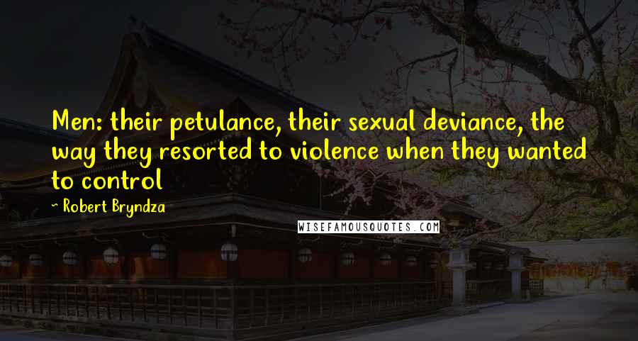 Robert Bryndza Quotes: Men: their petulance, their sexual deviance, the way they resorted to violence when they wanted to control