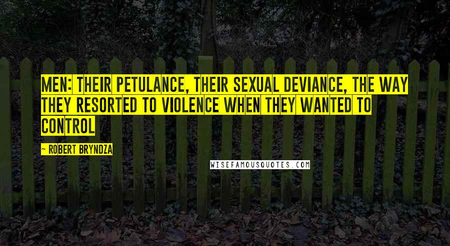 Robert Bryndza Quotes: Men: their petulance, their sexual deviance, the way they resorted to violence when they wanted to control