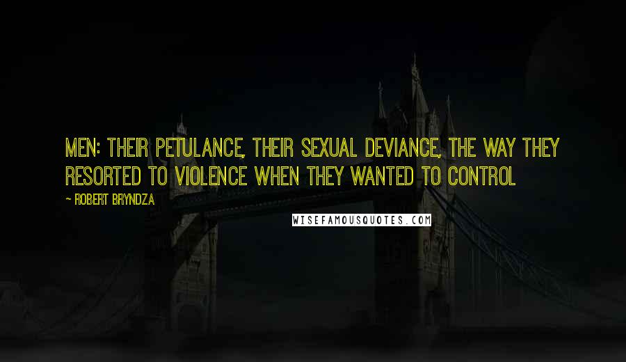 Robert Bryndza Quotes: Men: their petulance, their sexual deviance, the way they resorted to violence when they wanted to control