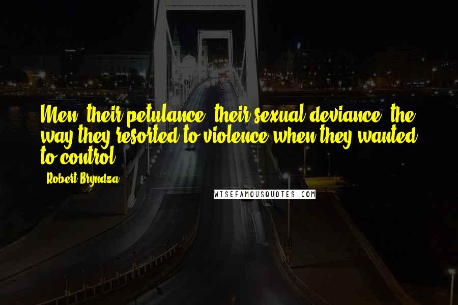 Robert Bryndza Quotes: Men: their petulance, their sexual deviance, the way they resorted to violence when they wanted to control