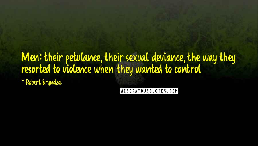 Robert Bryndza Quotes: Men: their petulance, their sexual deviance, the way they resorted to violence when they wanted to control