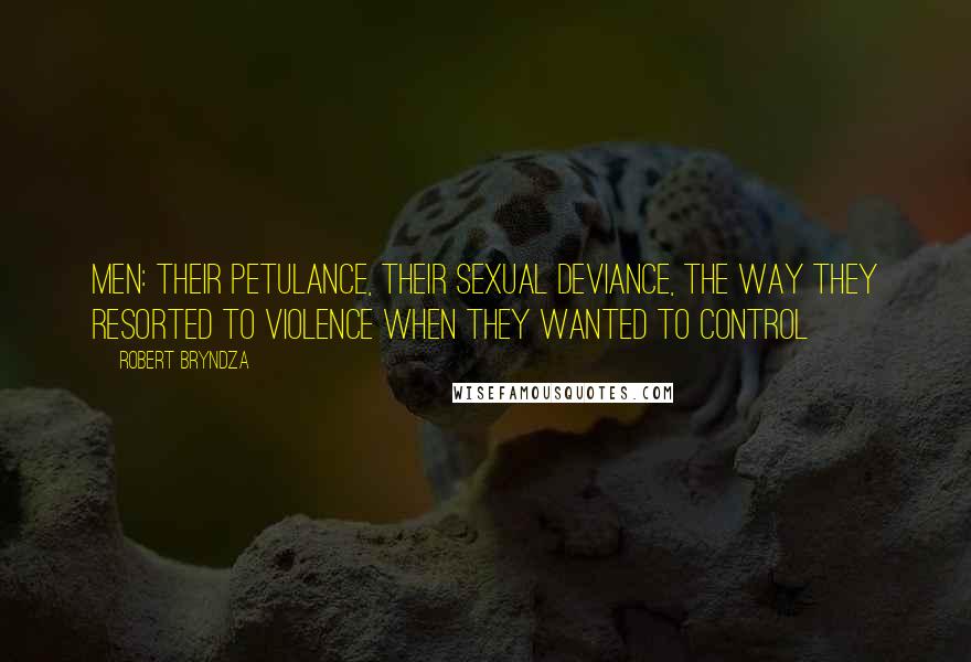 Robert Bryndza Quotes: Men: their petulance, their sexual deviance, the way they resorted to violence when they wanted to control