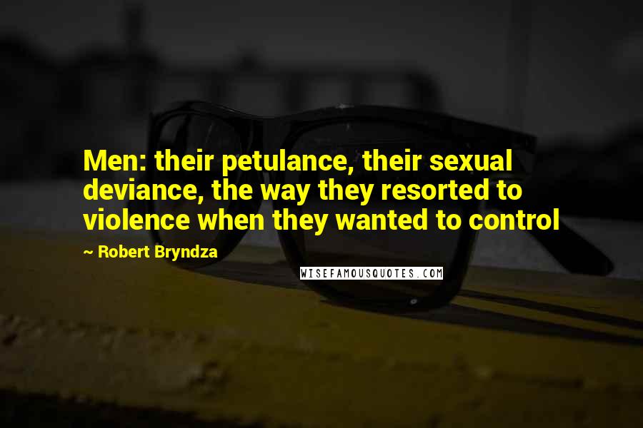 Robert Bryndza Quotes: Men: their petulance, their sexual deviance, the way they resorted to violence when they wanted to control