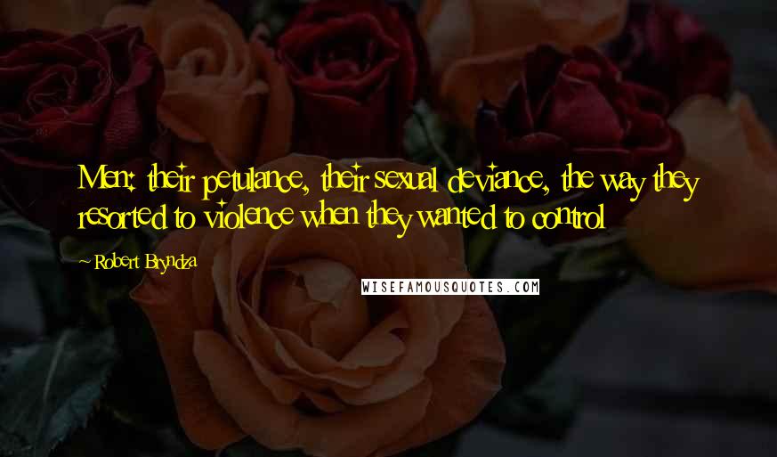 Robert Bryndza Quotes: Men: their petulance, their sexual deviance, the way they resorted to violence when they wanted to control