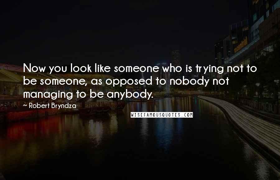 Robert Bryndza Quotes: Now you look like someone who is trying not to be someone, as opposed to nobody not managing to be anybody.