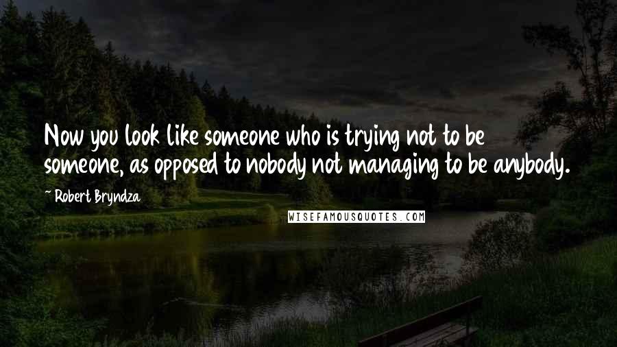 Robert Bryndza Quotes: Now you look like someone who is trying not to be someone, as opposed to nobody not managing to be anybody.