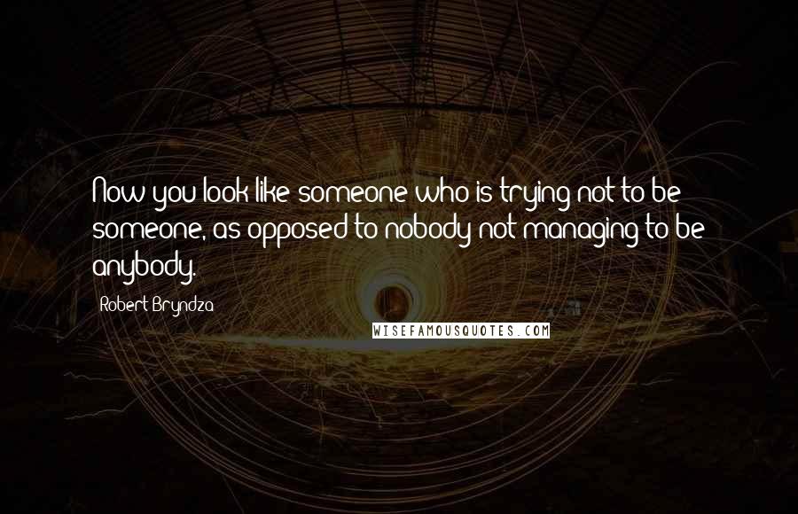 Robert Bryndza Quotes: Now you look like someone who is trying not to be someone, as opposed to nobody not managing to be anybody.
