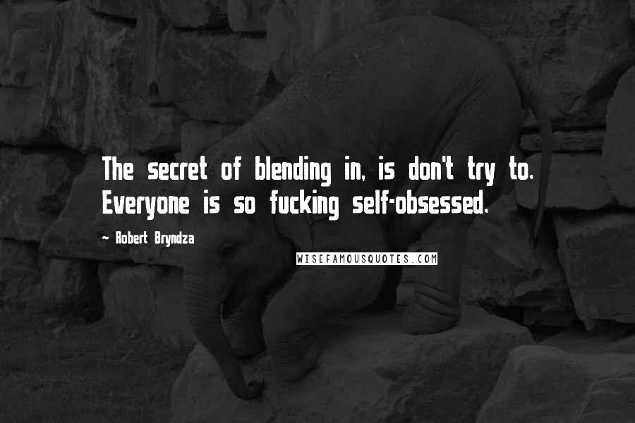 Robert Bryndza Quotes: The secret of blending in, is don't try to. Everyone is so fucking self-obsessed.