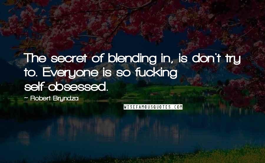 Robert Bryndza Quotes: The secret of blending in, is don't try to. Everyone is so fucking self-obsessed.