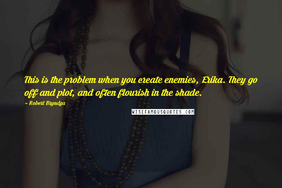 Robert Bryndza Quotes: This is the problem when you create enemies, Erika. They go off and plot, and often flourish in the shade.