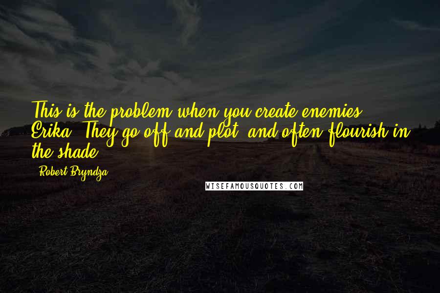 Robert Bryndza Quotes: This is the problem when you create enemies, Erika. They go off and plot, and often flourish in the shade.