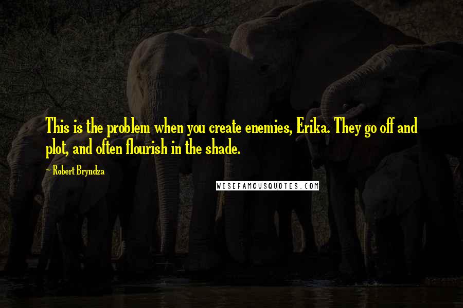 Robert Bryndza Quotes: This is the problem when you create enemies, Erika. They go off and plot, and often flourish in the shade.