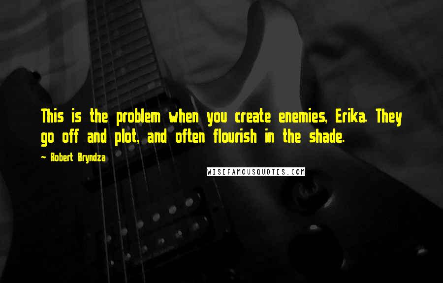 Robert Bryndza Quotes: This is the problem when you create enemies, Erika. They go off and plot, and often flourish in the shade.