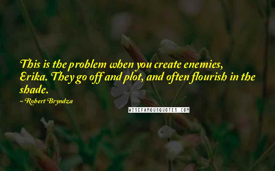 Robert Bryndza Quotes: This is the problem when you create enemies, Erika. They go off and plot, and often flourish in the shade.