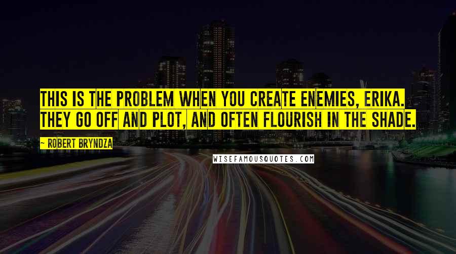 Robert Bryndza Quotes: This is the problem when you create enemies, Erika. They go off and plot, and often flourish in the shade.