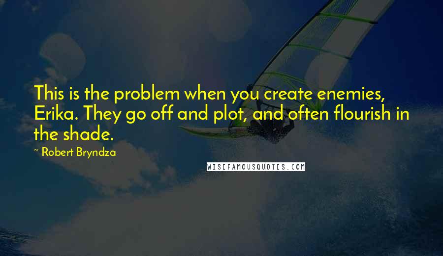 Robert Bryndza Quotes: This is the problem when you create enemies, Erika. They go off and plot, and often flourish in the shade.