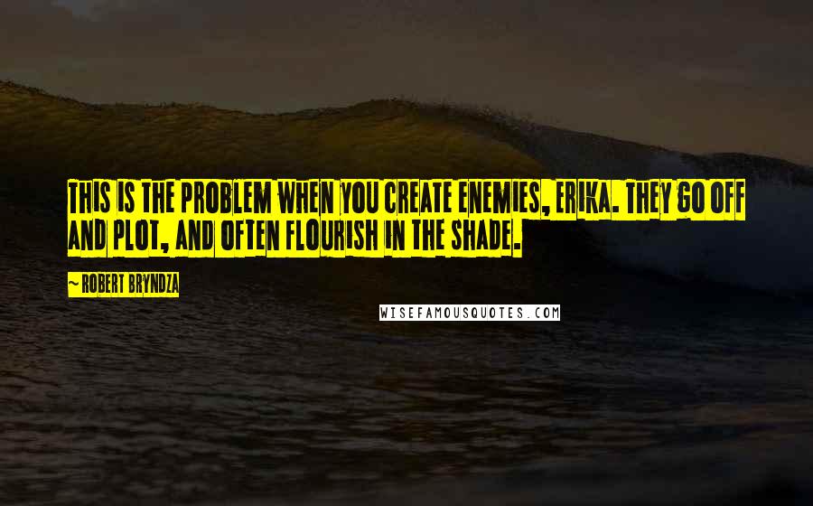 Robert Bryndza Quotes: This is the problem when you create enemies, Erika. They go off and plot, and often flourish in the shade.