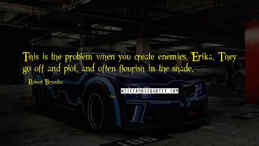 Robert Bryndza Quotes: This is the problem when you create enemies, Erika. They go off and plot, and often flourish in the shade.