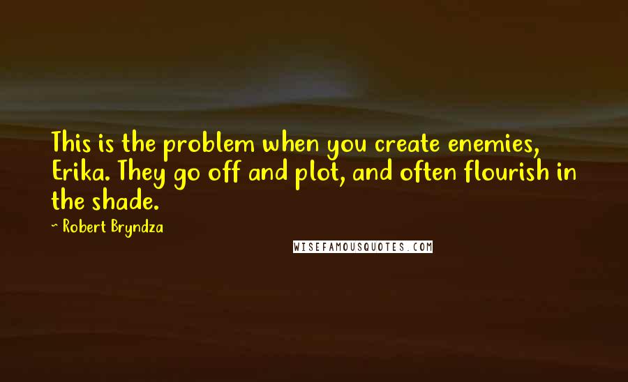 Robert Bryndza Quotes: This is the problem when you create enemies, Erika. They go off and plot, and often flourish in the shade.