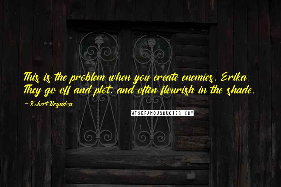 Robert Bryndza Quotes: This is the problem when you create enemies, Erika. They go off and plot, and often flourish in the shade.