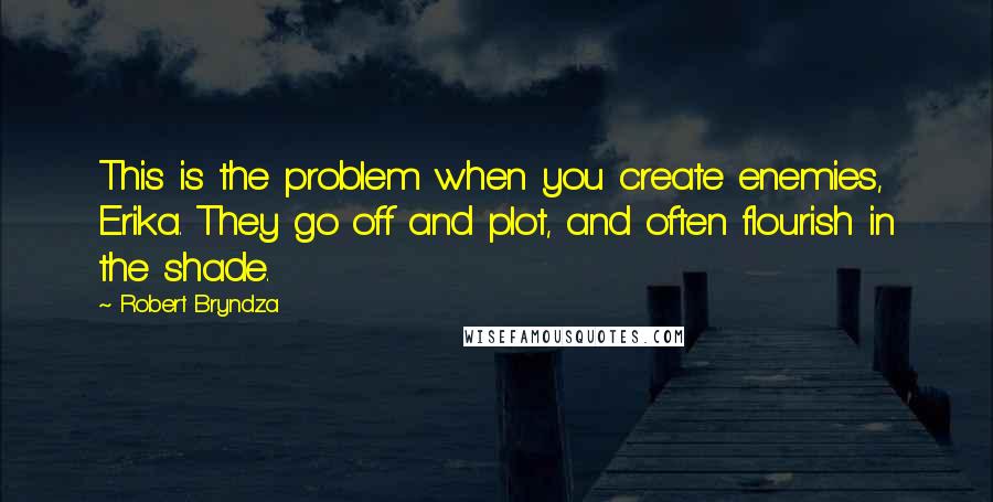 Robert Bryndza Quotes: This is the problem when you create enemies, Erika. They go off and plot, and often flourish in the shade.