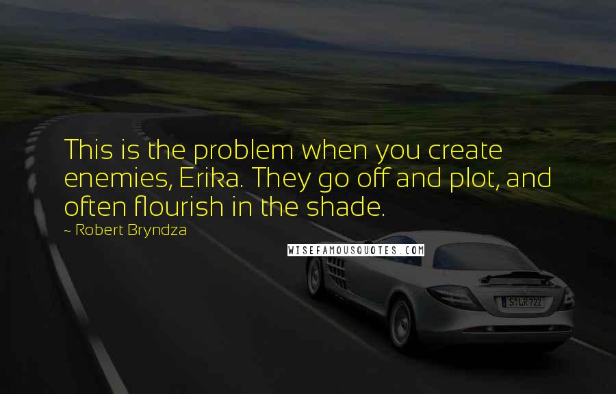 Robert Bryndza Quotes: This is the problem when you create enemies, Erika. They go off and plot, and often flourish in the shade.