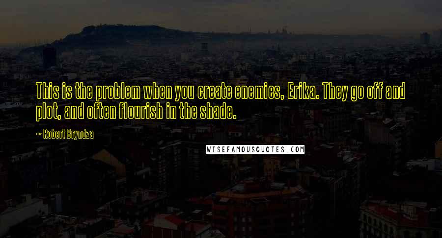 Robert Bryndza Quotes: This is the problem when you create enemies, Erika. They go off and plot, and often flourish in the shade.