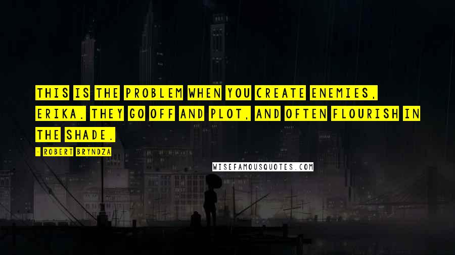 Robert Bryndza Quotes: This is the problem when you create enemies, Erika. They go off and plot, and often flourish in the shade.