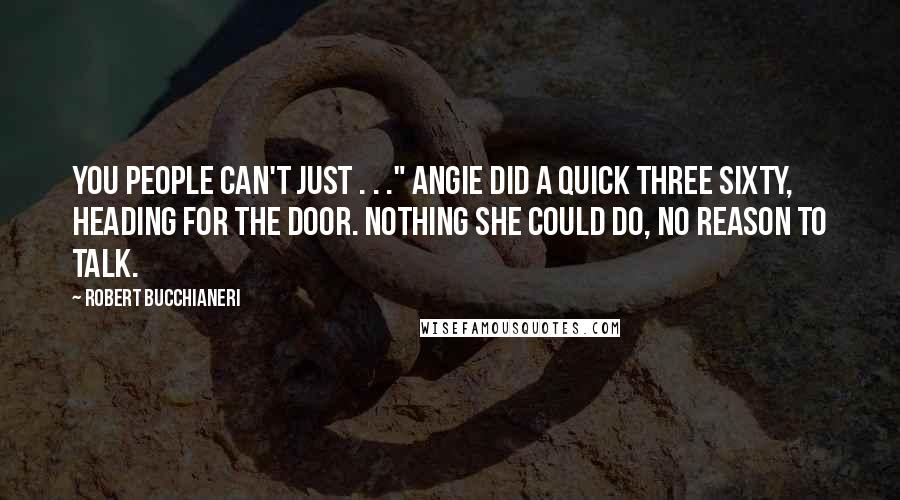 Robert Bucchianeri Quotes: You people can't just . . ." Angie did a quick three sixty, heading for the door. Nothing she could do, no reason to talk.