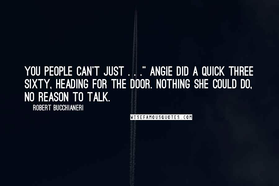 Robert Bucchianeri Quotes: You people can't just . . ." Angie did a quick three sixty, heading for the door. Nothing she could do, no reason to talk.