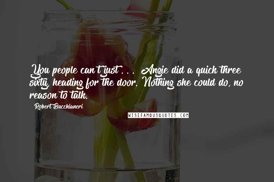 Robert Bucchianeri Quotes: You people can't just . . ." Angie did a quick three sixty, heading for the door. Nothing she could do, no reason to talk.