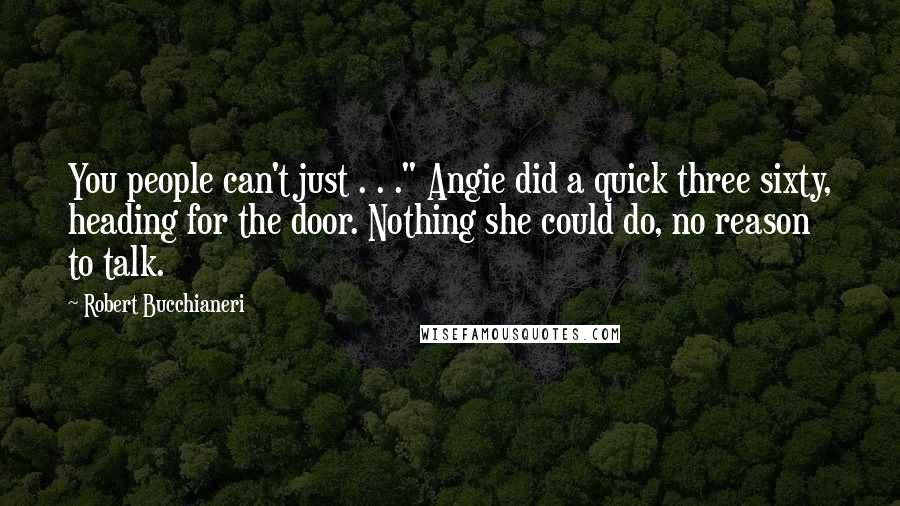 Robert Bucchianeri Quotes: You people can't just . . ." Angie did a quick three sixty, heading for the door. Nothing she could do, no reason to talk.