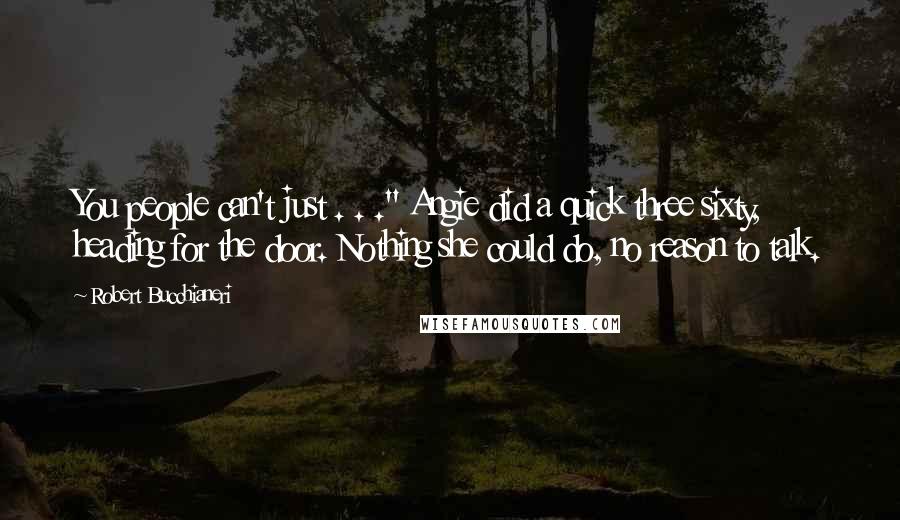 Robert Bucchianeri Quotes: You people can't just . . ." Angie did a quick three sixty, heading for the door. Nothing she could do, no reason to talk.
