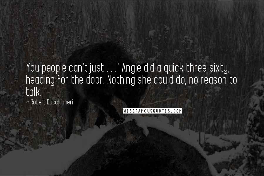 Robert Bucchianeri Quotes: You people can't just . . ." Angie did a quick three sixty, heading for the door. Nothing she could do, no reason to talk.