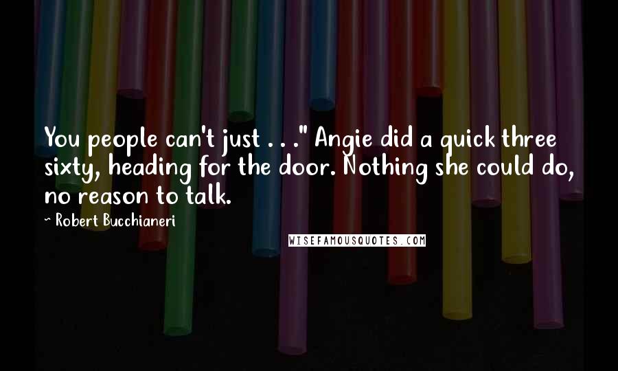 Robert Bucchianeri Quotes: You people can't just . . ." Angie did a quick three sixty, heading for the door. Nothing she could do, no reason to talk.