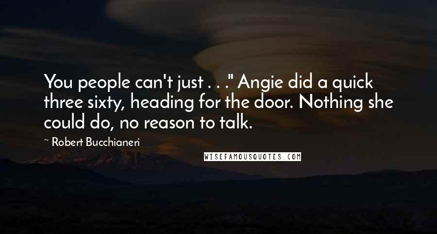 Robert Bucchianeri Quotes: You people can't just . . ." Angie did a quick three sixty, heading for the door. Nothing she could do, no reason to talk.