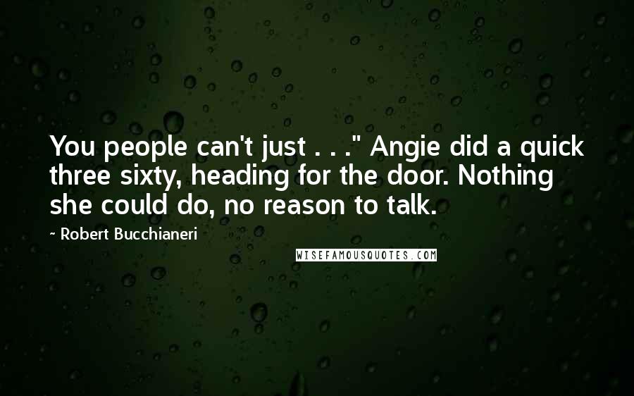 Robert Bucchianeri Quotes: You people can't just . . ." Angie did a quick three sixty, heading for the door. Nothing she could do, no reason to talk.
