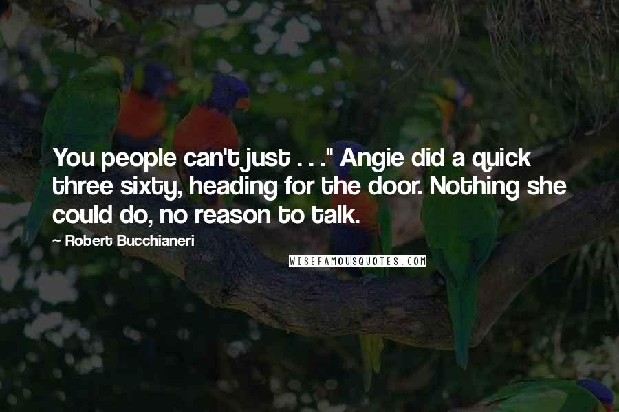 Robert Bucchianeri Quotes: You people can't just . . ." Angie did a quick three sixty, heading for the door. Nothing she could do, no reason to talk.