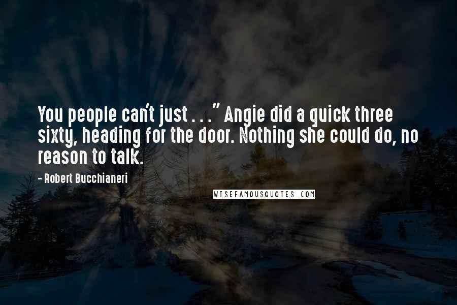 Robert Bucchianeri Quotes: You people can't just . . ." Angie did a quick three sixty, heading for the door. Nothing she could do, no reason to talk.