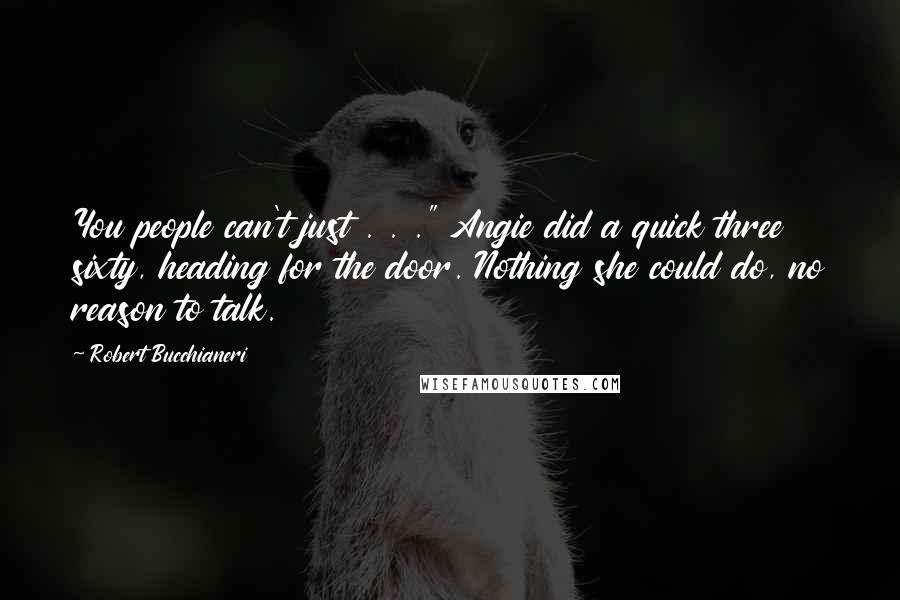 Robert Bucchianeri Quotes: You people can't just . . ." Angie did a quick three sixty, heading for the door. Nothing she could do, no reason to talk.