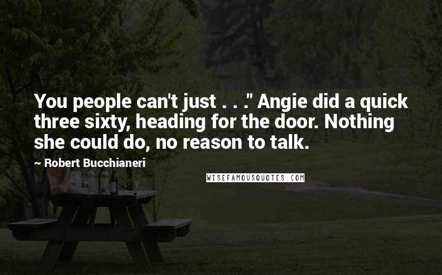 Robert Bucchianeri Quotes: You people can't just . . ." Angie did a quick three sixty, heading for the door. Nothing she could do, no reason to talk.