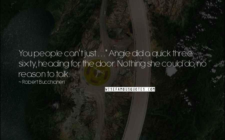 Robert Bucchianeri Quotes: You people can't just . . ." Angie did a quick three sixty, heading for the door. Nothing she could do, no reason to talk.