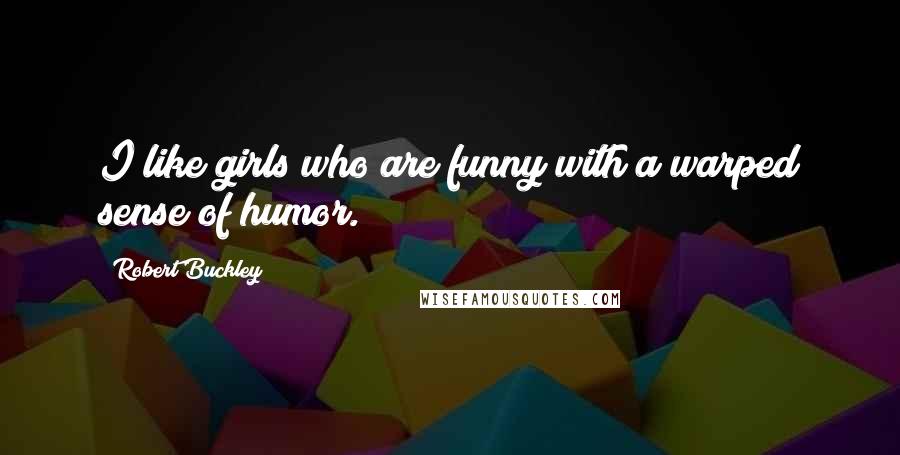 Robert Buckley Quotes: I like girls who are funny with a warped sense of humor.