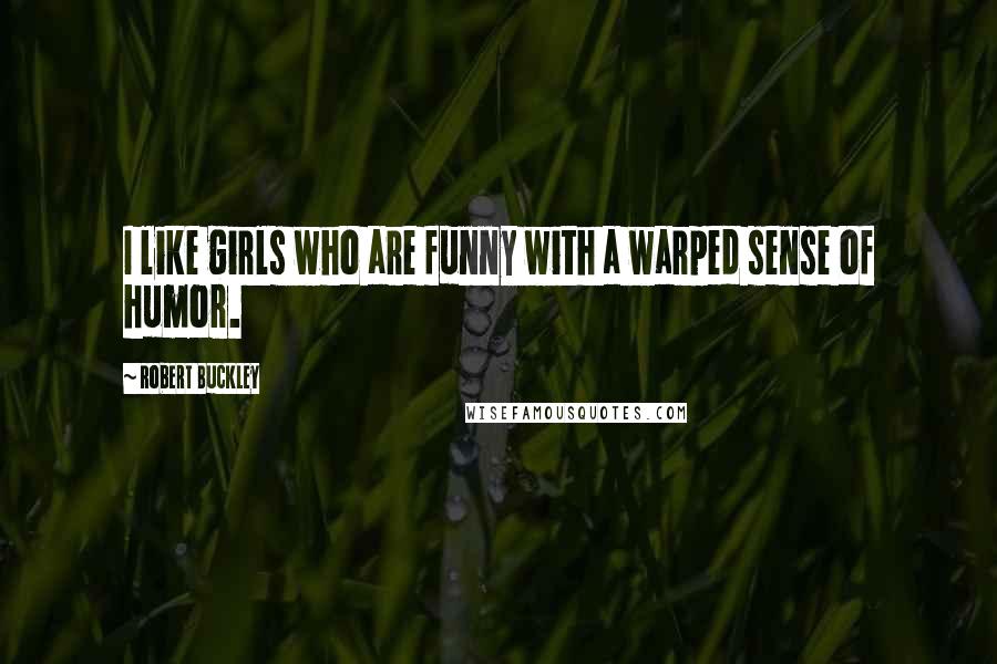 Robert Buckley Quotes: I like girls who are funny with a warped sense of humor.