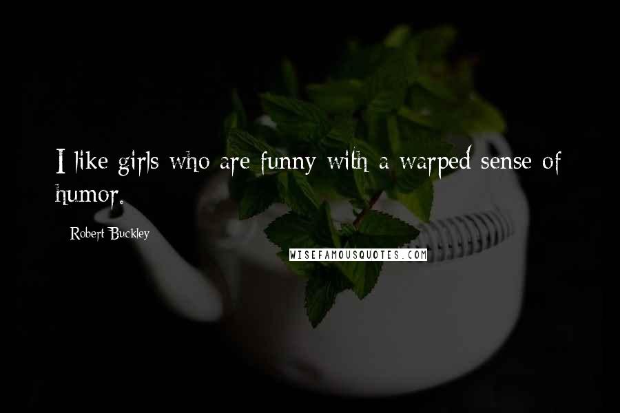 Robert Buckley Quotes: I like girls who are funny with a warped sense of humor.