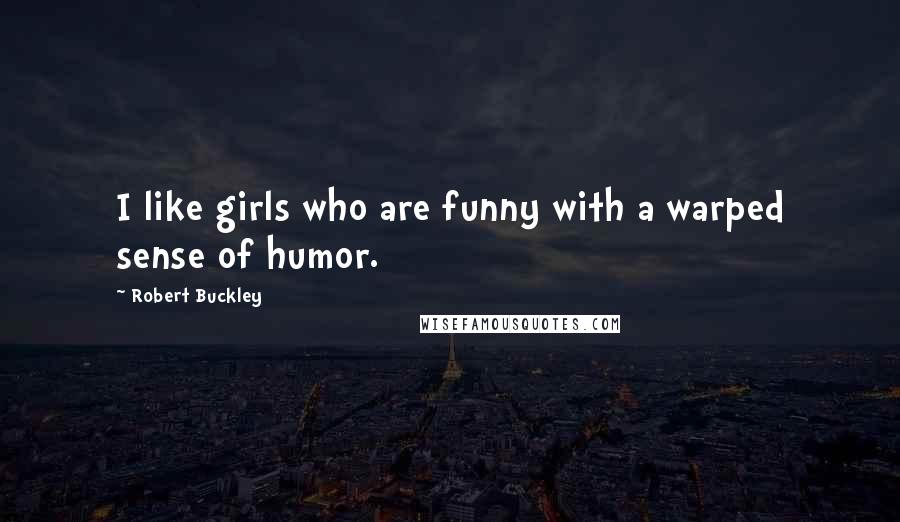 Robert Buckley Quotes: I like girls who are funny with a warped sense of humor.