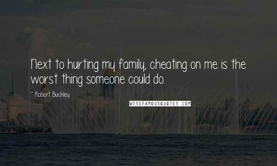 Robert Buckley Quotes: Next to hurting my family, cheating on me is the worst thing someone could do.
