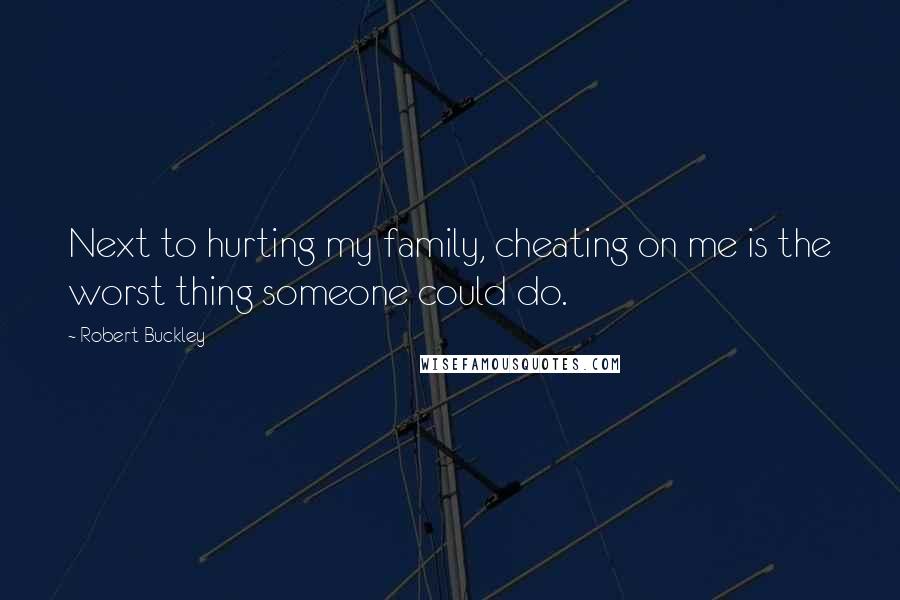 Robert Buckley Quotes: Next to hurting my family, cheating on me is the worst thing someone could do.