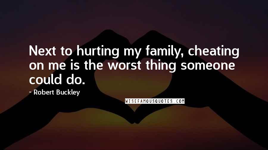 Robert Buckley Quotes: Next to hurting my family, cheating on me is the worst thing someone could do.